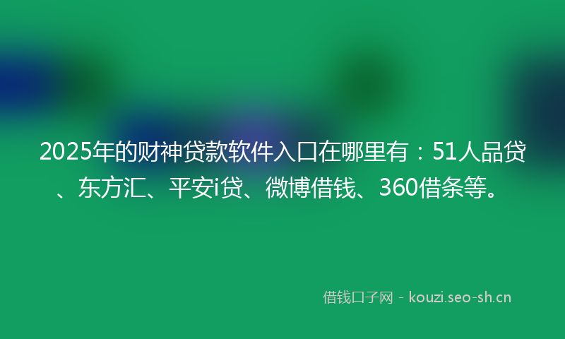 2025年的财神贷款软件入口在哪里有：51人品贷、东方汇、平安i贷、微博借钱、360借条等。