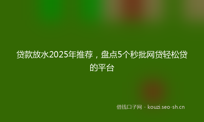 贷款放水2025年推荐，盘点5个秒批网贷轻松贷的平台