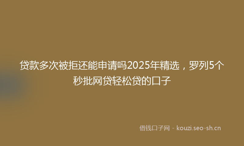 贷款多次被拒还能申请吗2025年精选，罗列5个秒批网贷轻松贷的口子