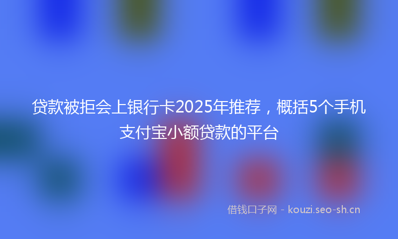 贷款被拒会上银行卡2025年推荐,概括5个手机支付宝小额贷款的平台