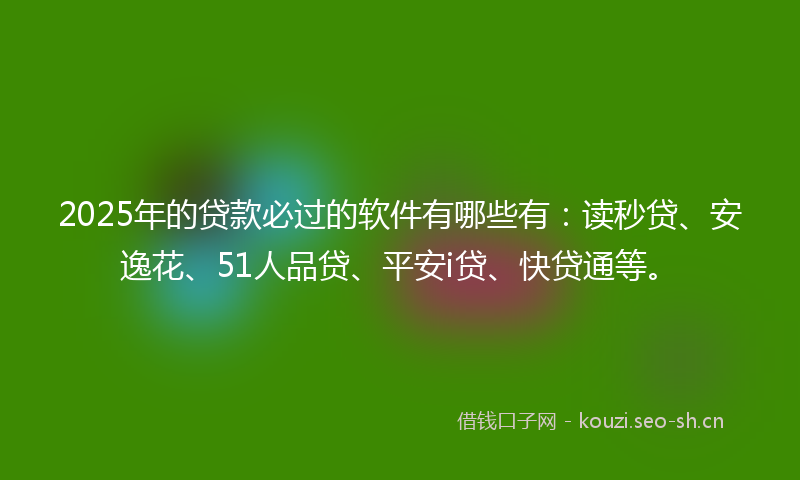2025年的贷款必过的软件有哪些有：读秒贷、安逸花、51人品贷、平安i贷、快贷通等。