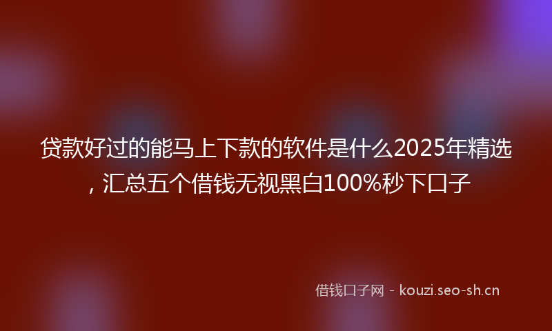 贷款好过的能马上下款的软件是什么2025年精选，汇总五个借钱无视黑白100%秒下口子