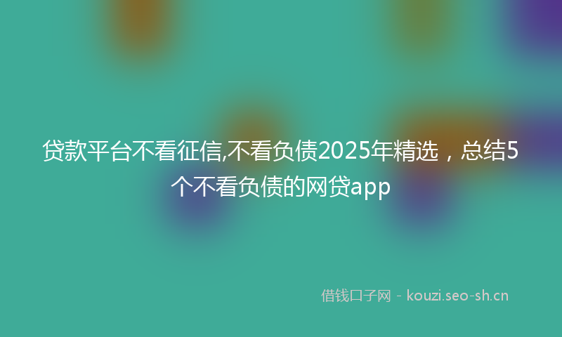 贷款平台不看征信,不看负债2025年精选，总结5个不看负债的网贷app