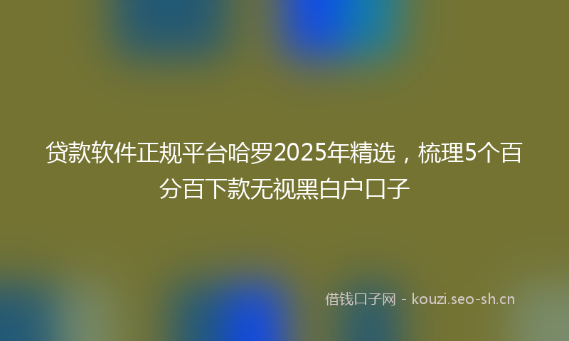 贷款软件正规平台哈罗2025年精选，梳理5个百分百下款无视黑白户口子
