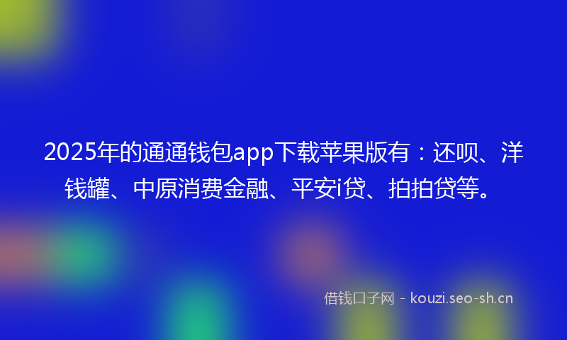 2025年的通通钱包app下载苹果版有：还呗、洋钱罐、中原消费金融、平安i贷、拍拍贷等。
