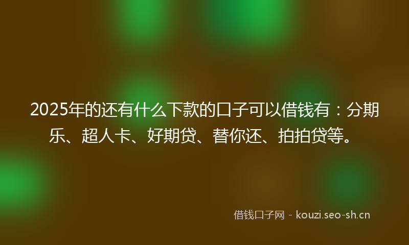 2025年的还有什么下款的口子可以借钱有：分期乐、超人卡、好期贷、替你还、拍拍贷等。