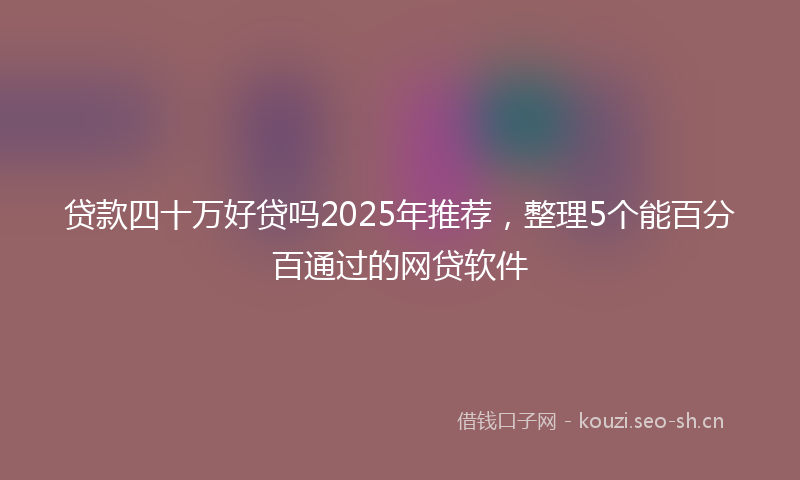 贷款四十万好贷吗2025年推荐，整理5个能百分百通过的网贷软件