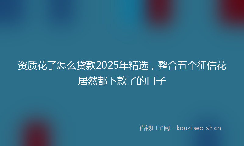 资质花了怎么贷款2025年精选，整合五个征信花居然都下款了的口子