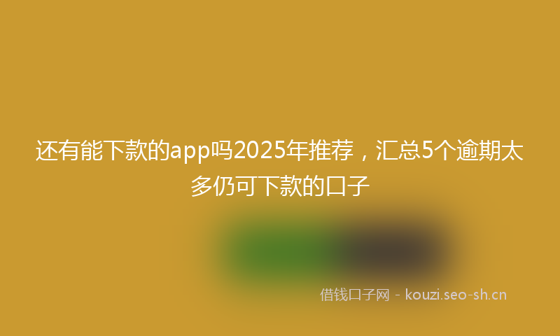 还有能下款的app吗2025年推荐，汇总5个逾期太多仍可下款的口子