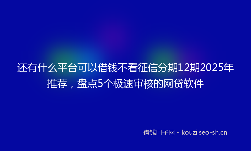 还有什么平台可以借钱不看征信分期12期2025年推荐，盘点5个极速审核的网贷软件