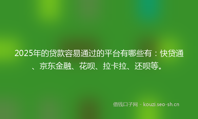 2025年的贷款容易通过的平台有哪些有：快贷通、京东金融、花呗、拉卡拉、还呗等。