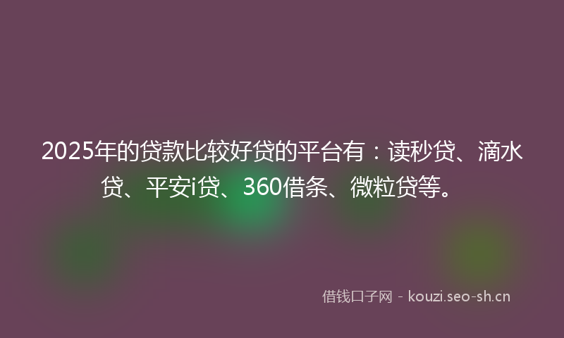 2025年的贷款比较好贷的平台有：读秒贷、滴水贷、平安i贷、360借条、微粒贷等。