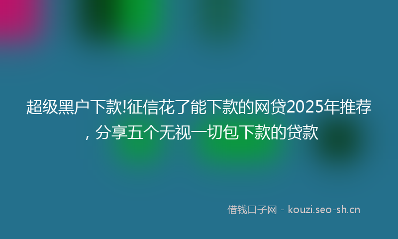 超级黑户下款!征信花了能下款的网贷2025年推荐，分享五个无视一切包下款的贷款