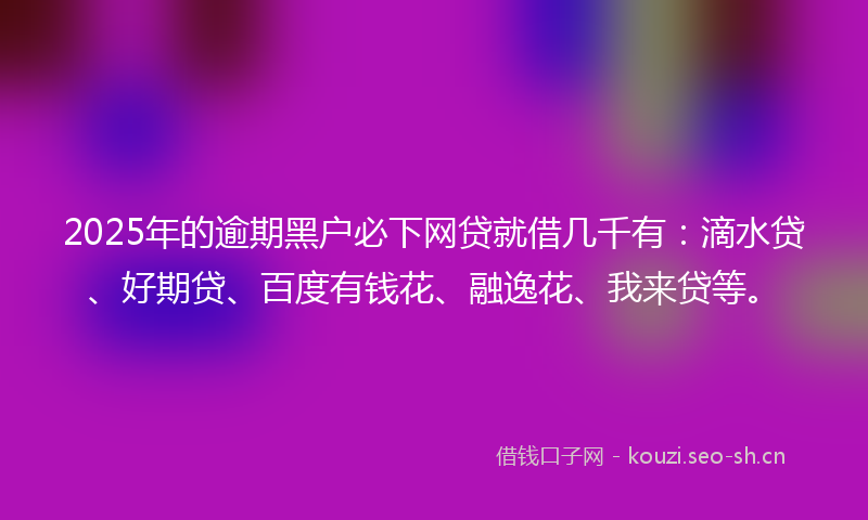 2025年的逾期黑户必下网贷就借几千有：滴水贷、好期贷、百度有钱花、融逸花、我来贷等。