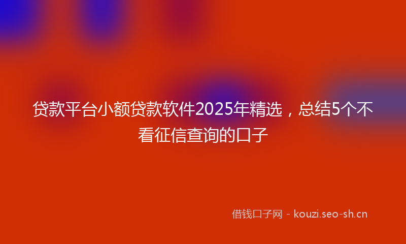 贷款平台小额贷款软件2025年精选，总结5个不看征信查询的口子