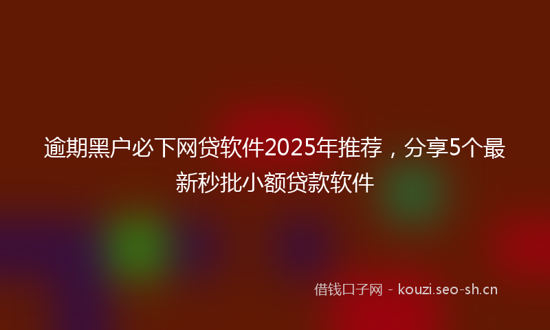 逾期黑户必下网贷软件2025年推荐，分享5个最新秒批小额贷款软件