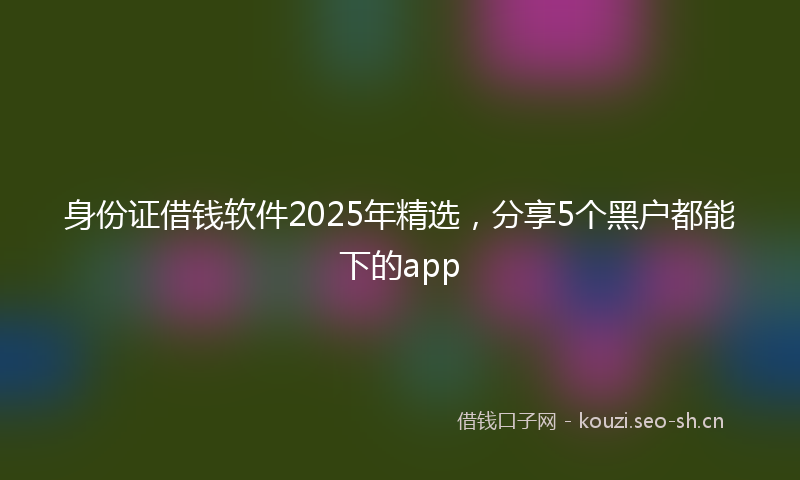 身份证借钱软件2025年精选，分享5个黑户都能下的app