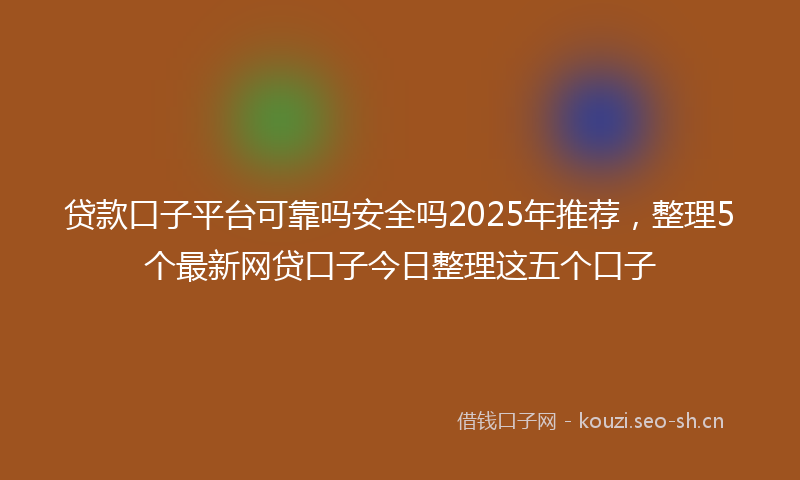 贷款口子平台可靠吗安全吗2025年推荐，整理5个最新网贷口子今日整理这五个口子