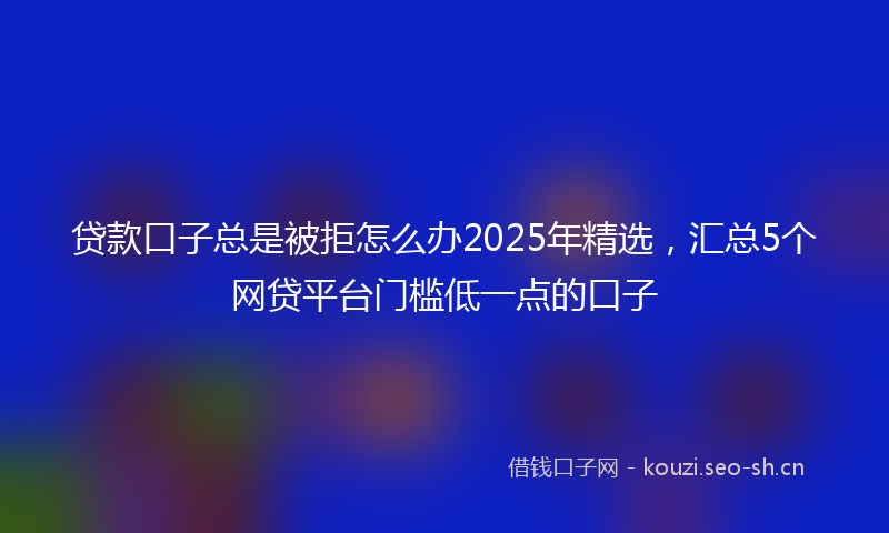 贷款口子总是被拒怎么办2025年精选，汇总5个网贷平台门槛低一点的口子
