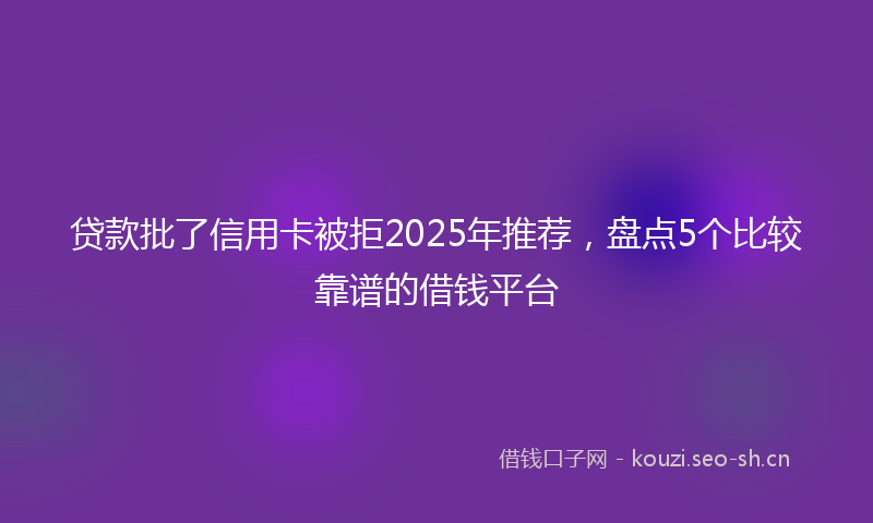 贷款批了信用卡被拒2025年推荐，盘点5个比较靠谱的借钱平台