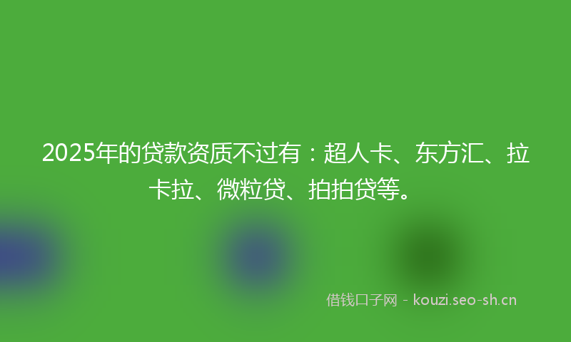 2025年的贷款资质不过有：超人卡、东方汇、拉卡拉、微粒贷、拍拍贷等。