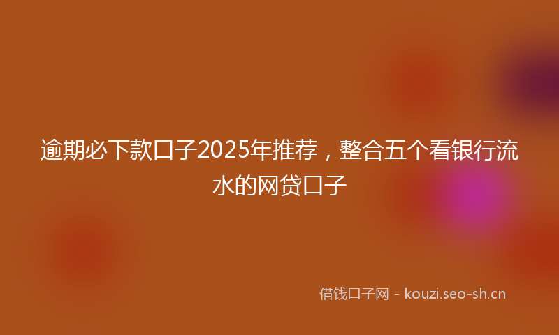 逾期必下款口子2025年推荐，整合五个看银行流水的网贷口子