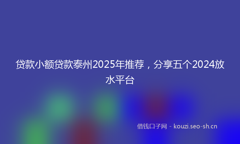 贷款小额贷款泰州2025年推荐，分享五个2024放水平台