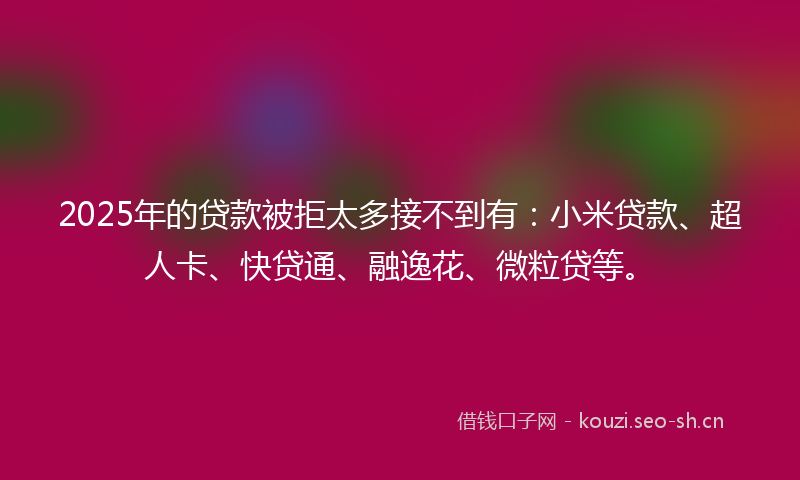 2025年的贷款被拒太多接不到有：小米贷款、超人卡、快贷通、融逸花、微粒贷等。