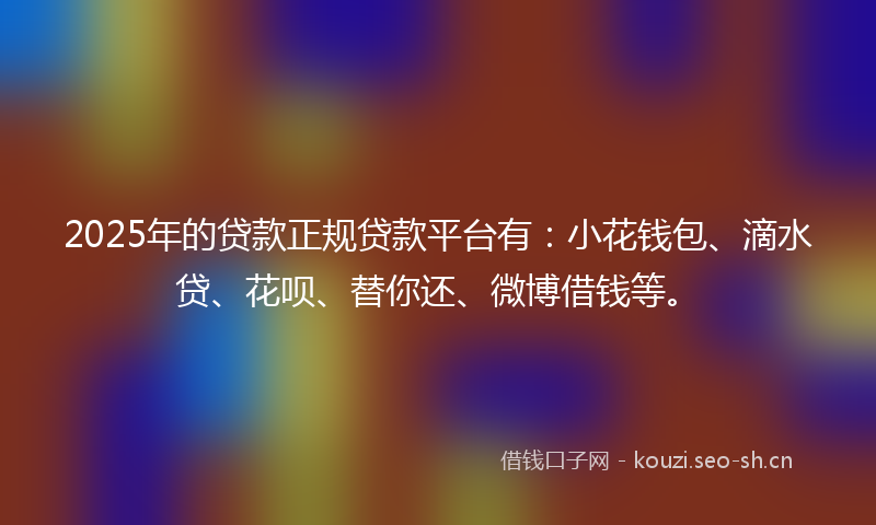 2025年的贷款正规贷款平台有：小花钱包、滴水贷、花呗、替你还、微博借钱等。