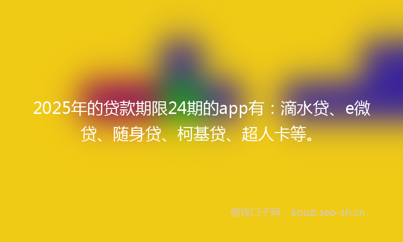 2025年的贷款期限24期的app有：滴水贷、e微贷、随身贷、柯基贷、超人卡等。