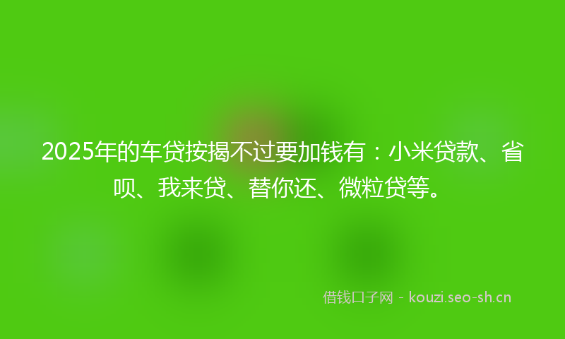 2025年的车贷按揭不过要加钱有：小米贷款、省呗、我来贷、替你还、微粒贷等。