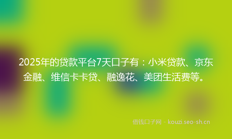 2025年的贷款平台7天口子有：小米贷款、京东金融、维信卡卡贷、融逸花、美团生活费等。