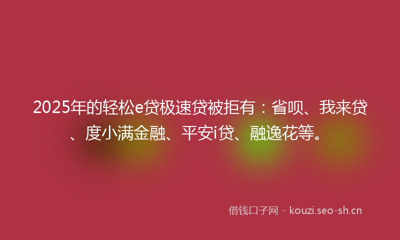 2025年的轻松e贷极速贷被拒有：省呗、我来贷、度小满金融、平安i贷、融逸花等。