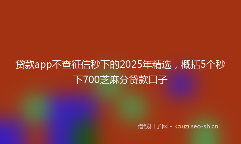 贷款app不查征信秒下的2025年精选，概括5个秒下700芝麻分贷款口子