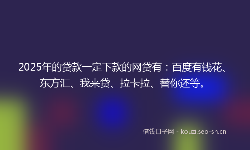 2025年的贷款一定下款的网贷有：百度有钱花、东方汇、我来贷、拉卡拉、替你还等。