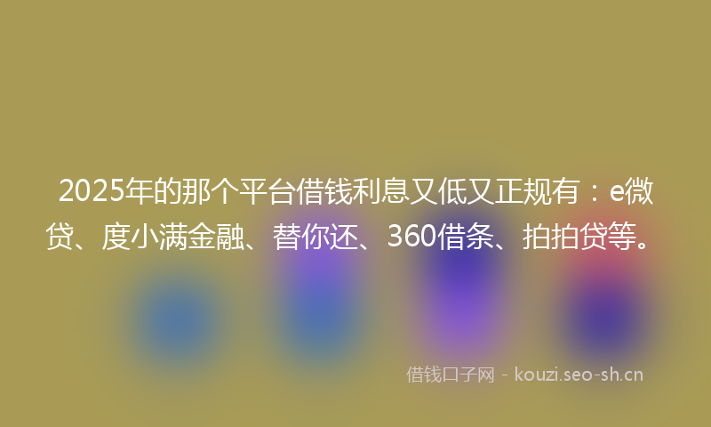 2025年的那个平台借钱利息又低又正规有：e微贷、度小满金融、替你还、360借条、拍拍贷等。