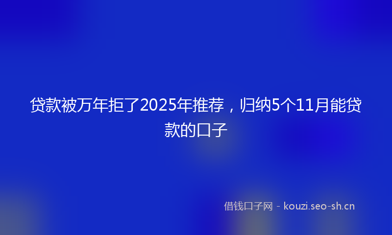 贷款被万年拒了2025年推荐，归纳5个11月能贷款的口子
