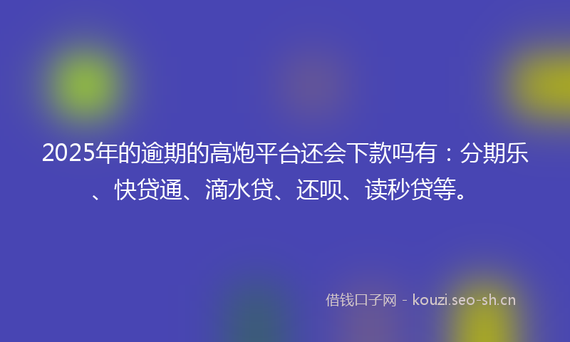 2025年的逾期的高炮平台还会下款吗有:分期乐、快贷通、滴水贷、还呗、读秒贷等。