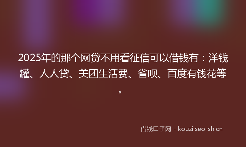 2025年的那个网贷不用看征信可以借钱有：洋钱罐、人人贷、美团生活费、省呗、百度有钱花等。