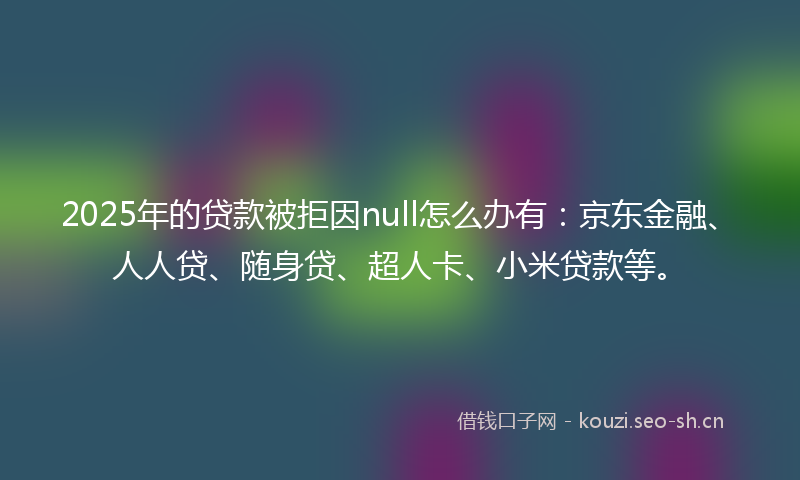 2025年的贷款被拒因null怎么办有:京东金融、人人贷、随身贷、超人卡、小米贷款等。