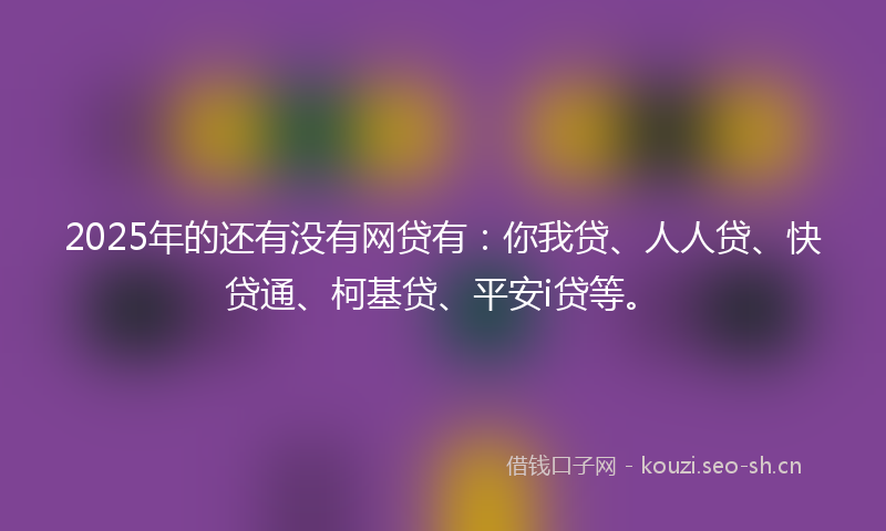 2025年的还有没有网贷有：你我贷、人人贷、快贷通、柯基贷、平安i贷等。