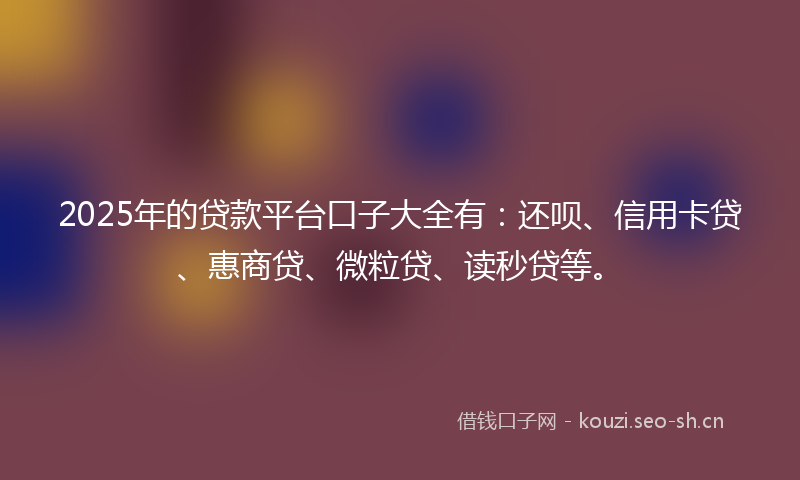 2025年的贷款平台口子大全有：还呗、信用卡贷、惠商贷、微粒贷、读秒贷等。