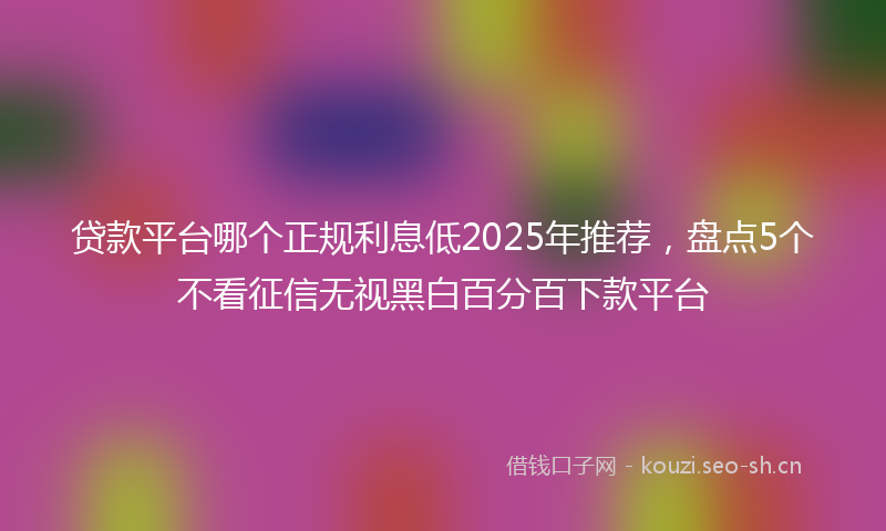 贷款平台哪个正规利息低2025年推荐，盘点5个不看征信无视黑白百分百下款平台