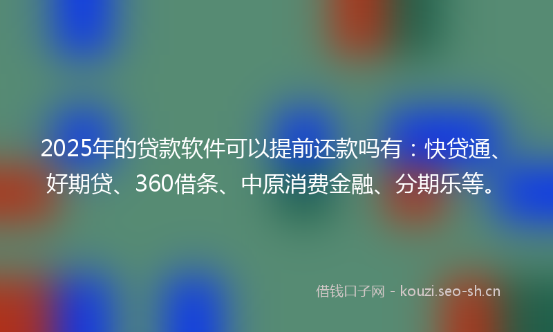 2025年的贷款软件可以提前还款吗有：快贷通、好期贷、360借条、中原消费金融、分期乐等。