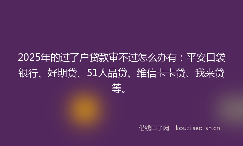 2025年的过了户贷款审不过怎么办有：平安口袋银行、好期贷、51人品贷、维信卡卡贷、我来贷等。