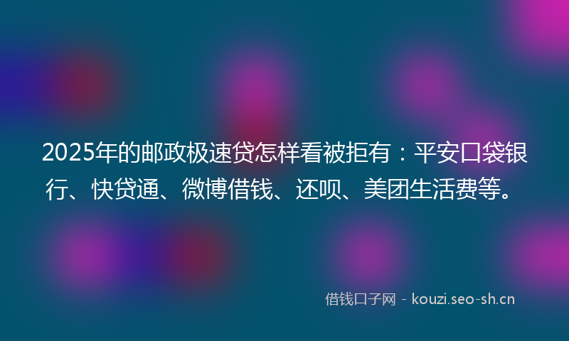 2025年的邮政极速贷怎样看被拒有：平安口袋银行、快贷通、微博借钱、还呗、美团生活费等。