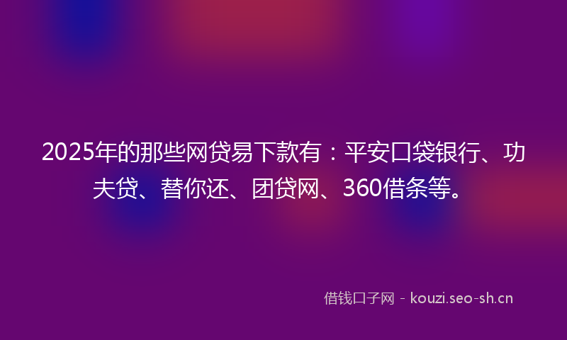 2025年的那些网贷易下款有:平安口袋银行、功夫贷、替你还、团贷网、360借条等。