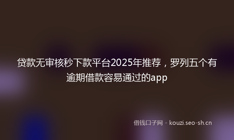 贷款无审核秒下款平台2025年推荐，罗列五个有逾期借款容易通过的app
