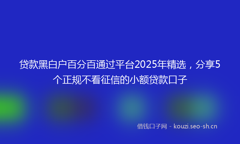 贷款黑白户百分百通过平台2025年精选，分享5个正规不看征信的小额贷款口子
