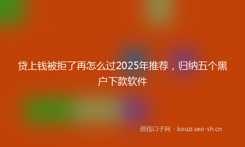 贷上钱被拒了再怎么过2025年推荐，归纳五个黑户下款软件